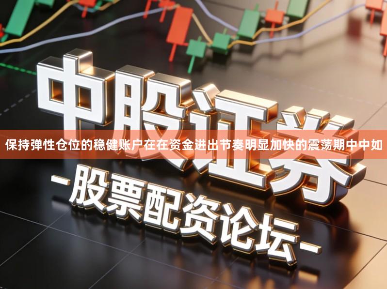 保持弹性仓位的稳健账户在在资金进出节奏明显加快的震荡期中中如
