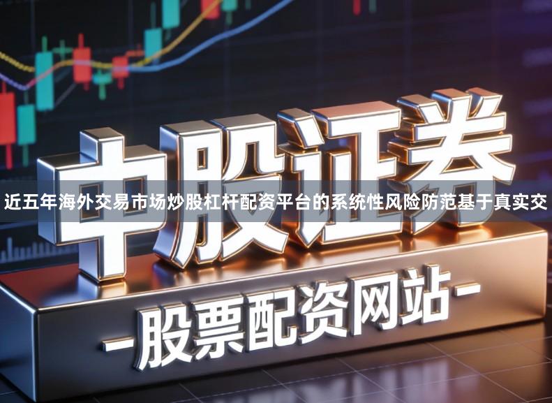 近五年海外交易市场炒股杠杆配资平台的系统性风险防范基于真实交