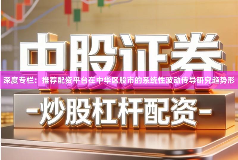 深度专栏：推荐配资平台在中华区股市的系统性波动传导研究趋势形