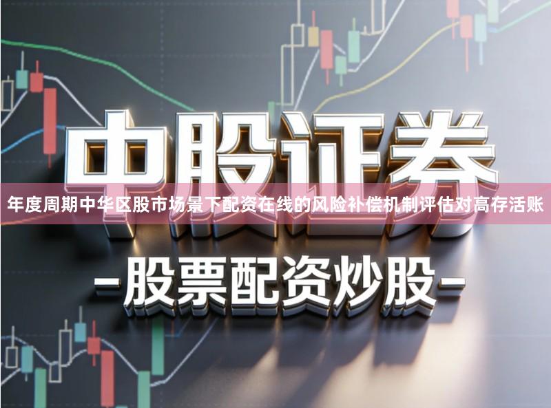 年度周期中华区股市场景下配资在线的风险补偿机制评估对高存活账