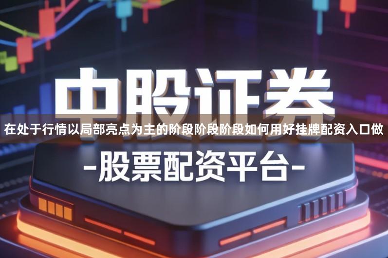 在处于行情以局部亮点为主的阶段阶段阶段如何用好挂牌配资入口做