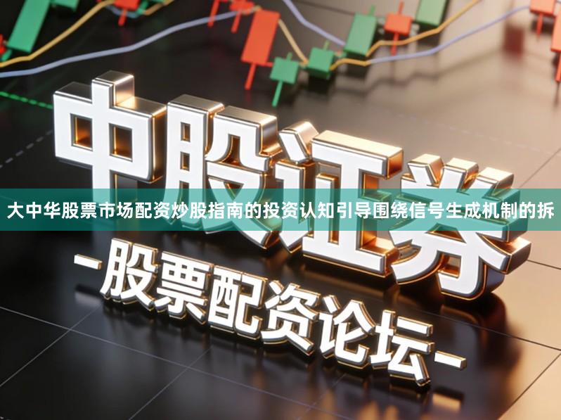 大中华股票市场配资炒股指南的投资认知引导围绕信号生成机制的拆