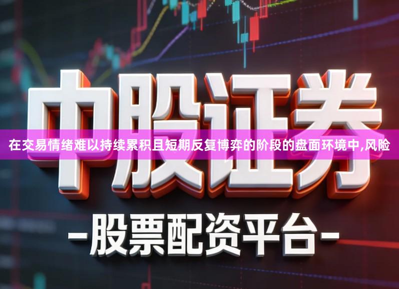 在交易情绪难以持续累积且短期反复博弈的阶段的盘面环境中,风险