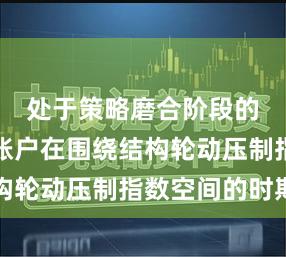 处于策略磨合阶段的调整型账户在围绕结构轮动压制指数空间的时期
