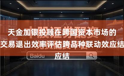 天金加银投顾在跨国资本市场的交易退出效率评估跨品种联动效应结