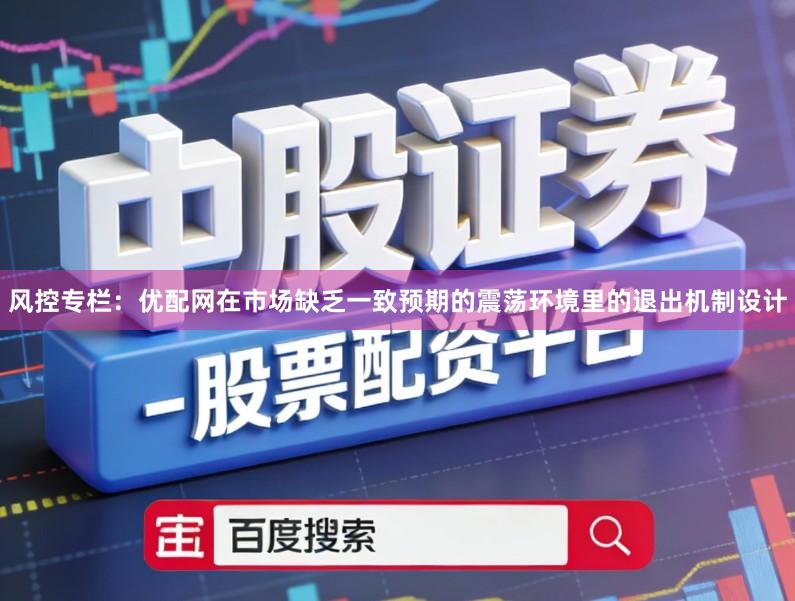 风控专栏：优配网在市场缺乏一致预期的震荡环境里的退出机制设计