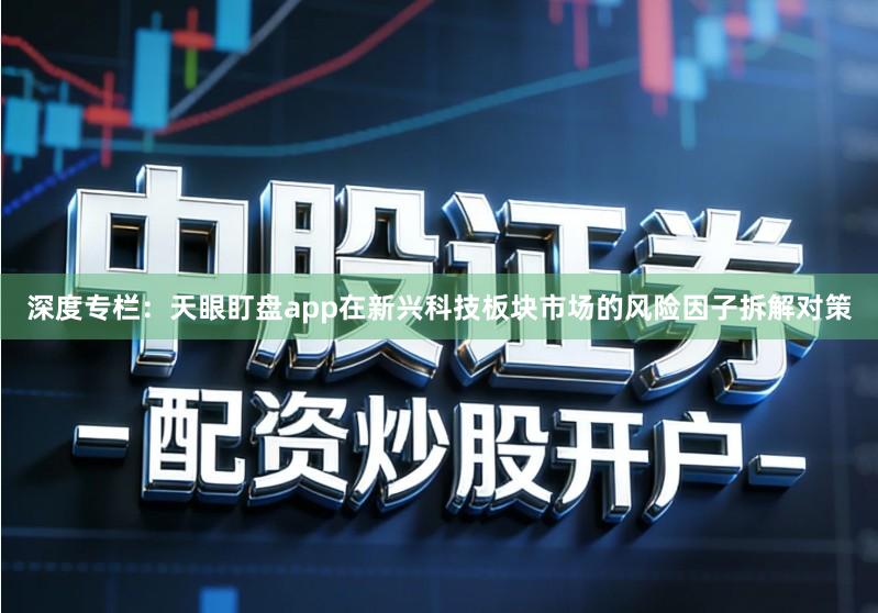 深度专栏：天眼盯盘app在新兴科技板块市场的风险因子拆解对策