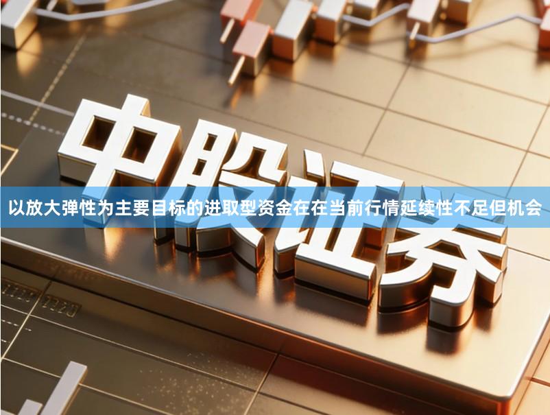 以放大弹性为主要目标的进取型资金在在当前行情延续性不足但机会