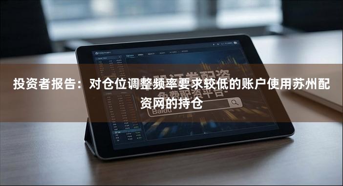 投资者报告：对仓位调整频率要求较低的账户使用苏州配资网的持仓