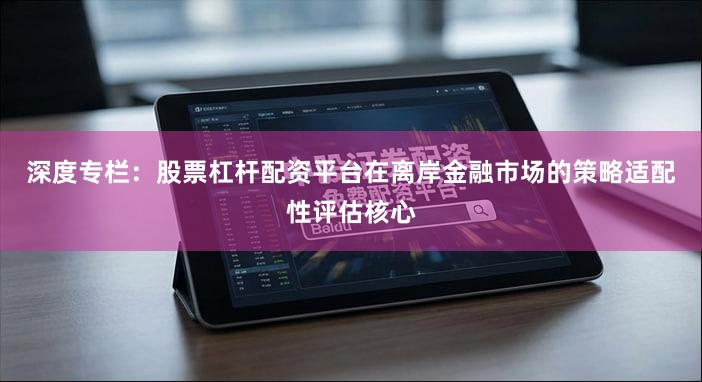 深度专栏：股票杠杆配资平台在离岸金融市场的策略适配性评估核心