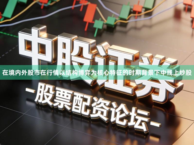 在境内外股市在行情以结构博弈为核心特征的时期背景下中线上炒股