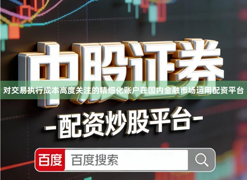对交易执行成本高度关注的精细化账户在国内金融市场运用配资平台
