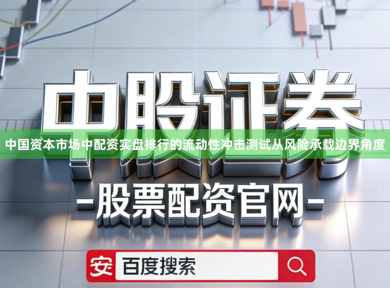 中国资本市场中配资实盘排行的流动性冲击测试从风险承载边界角度