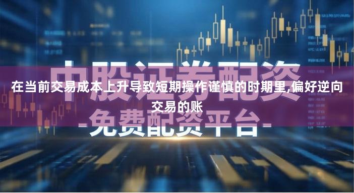 在当前交易成本上升导致短期操作谨慎的时期里,偏好逆向交易的账
