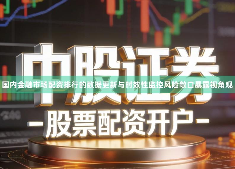国内金融市场配资排行的数据更新与时效性监控风险敞口暴露视角观