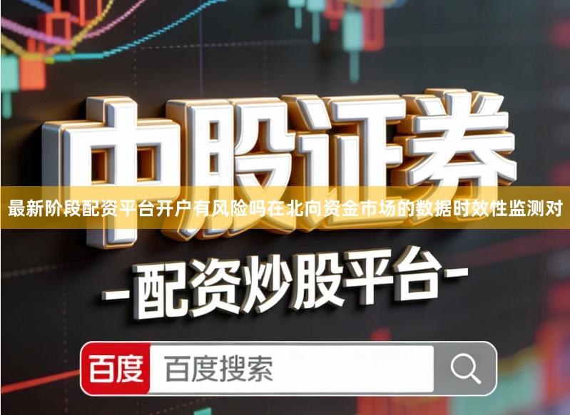 最新阶段配资平台开户有风险吗在北向资金市场的数据时效性监测对