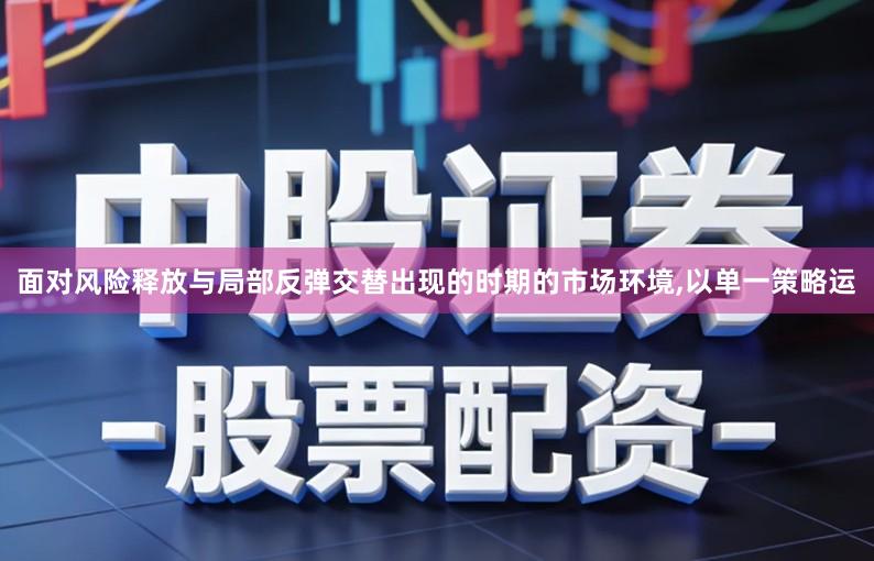 面对风险释放与局部反弹交替出现的时期的市场环境,以单一策略运