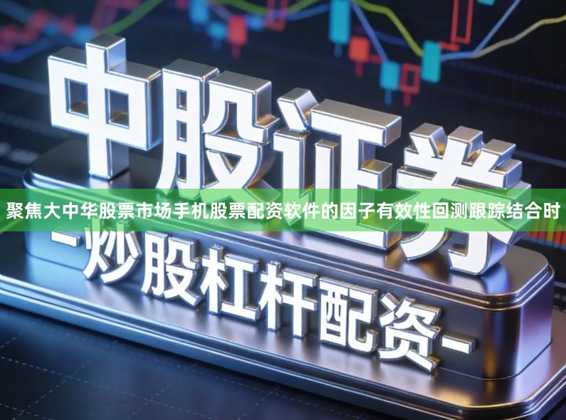聚焦大中华股票市场手机股票配资软件的因子有效性回测跟踪结合时