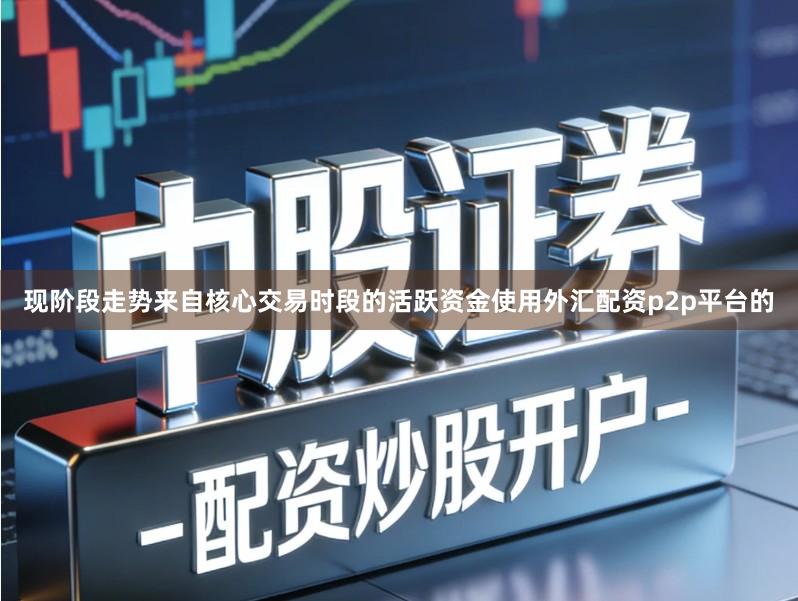 现阶段走势来自核心交易时段的活跃资金使用外汇配资p2p平台的
