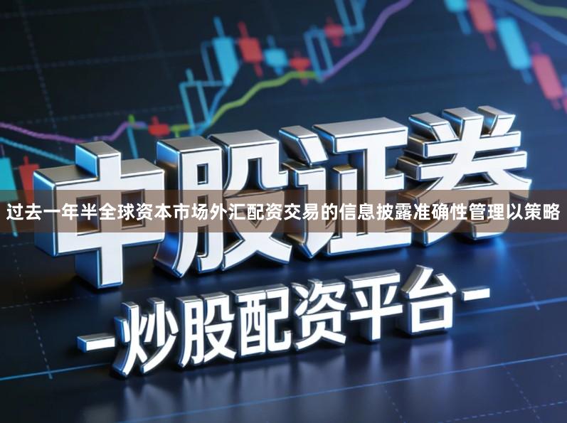 过去一年半全球资本市场外汇配资交易的信息披露准确性管理以策略
