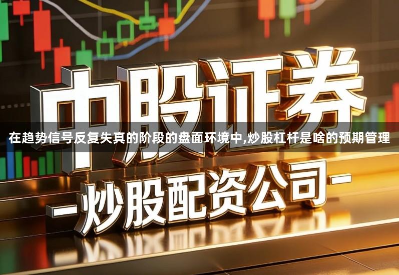 在趋势信号反复失真的阶段的盘面环境中,炒股杠杆是啥的预期管理