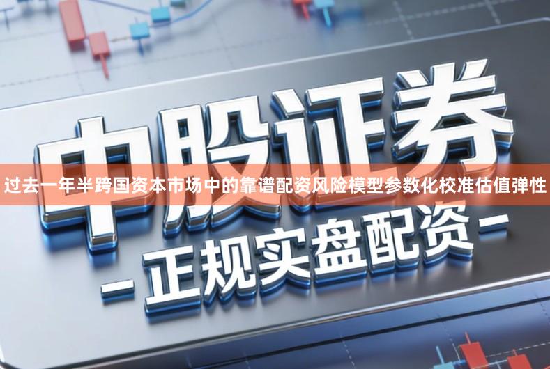 过去一年半跨国资本市场中的靠谱配资风险模型参数化校准估值弹性