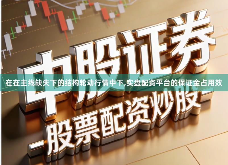 在在主线缺失下的结构轮动行情中下,实盘配资平台的保证金占用效