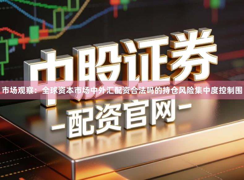 市场观察：全球资本市场中外汇配资合法吗的持仓风险集中度控制围