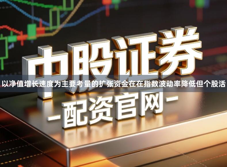以净值增长速度为主要考量的扩张资金在在指数波动率降低但个股活