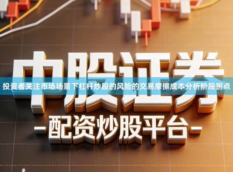投资者关注市场场景下杠杆炒股的风险的交易摩擦成本分析阶段拐点