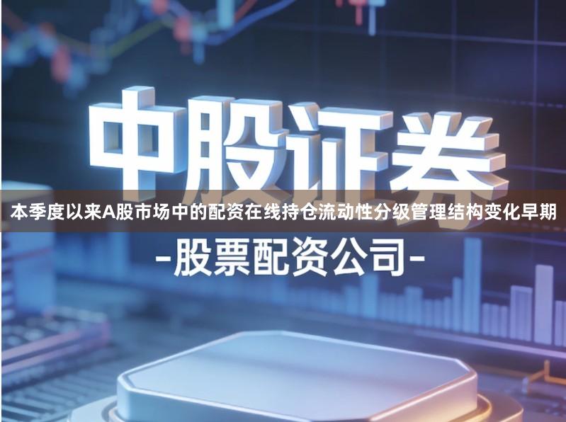 本季度以来A股市场中的配资在线持仓流动性分级管理结构变化早期
