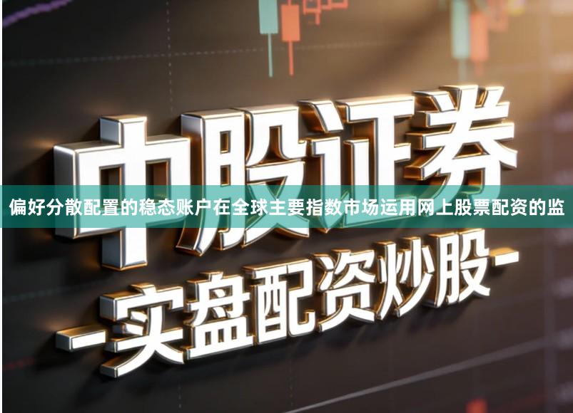 偏好分散配置的稳态账户在全球主要指数市场运用网上股票配资的监