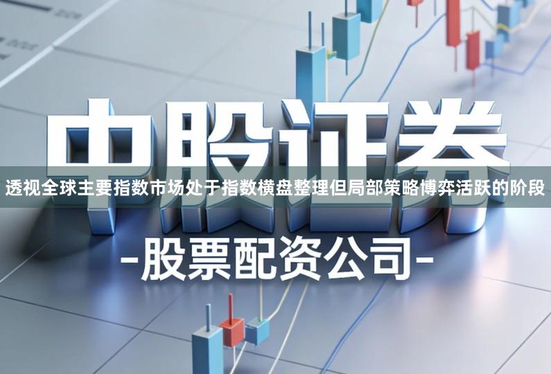 透视全球主要指数市场处于指数横盘整理但局部策略博弈活跃的阶段
